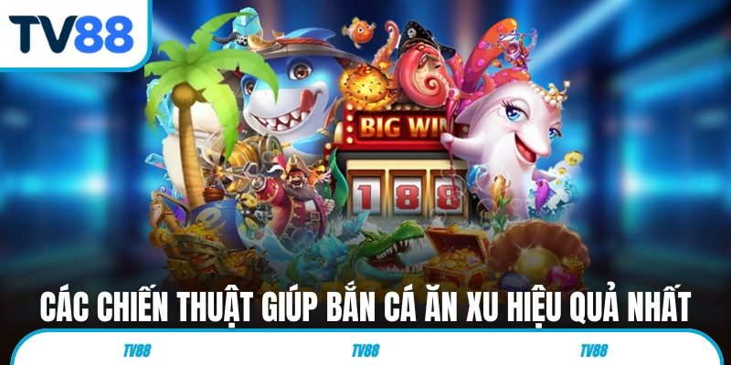 Các chiến thuật giúp bắn cá ăn xu hiệu quả nhất