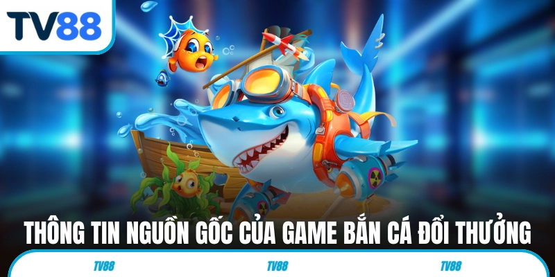 Thông tin nguồn gốc của game bắn cá đổi thưởng