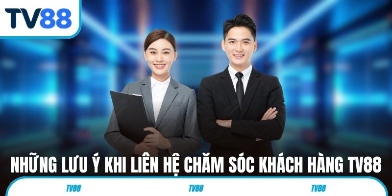 Những lưu ý khi liên hệ chăm sóc khách hàng TV88